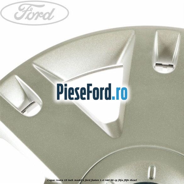 Capac roata 15 inch model E Ford Fusion 1.4 TDCi 68 cp F6JA, F6JB diesel