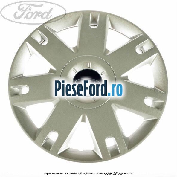 Capac roata 15 inch model E Ford Fusion 1.6 100 cp FYJA, FYJB, FYJC benzina