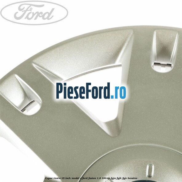 Capac roata 15 inch model E Ford Fusion 1.6 100 cp FYJA, FYJB, FYJC benzina