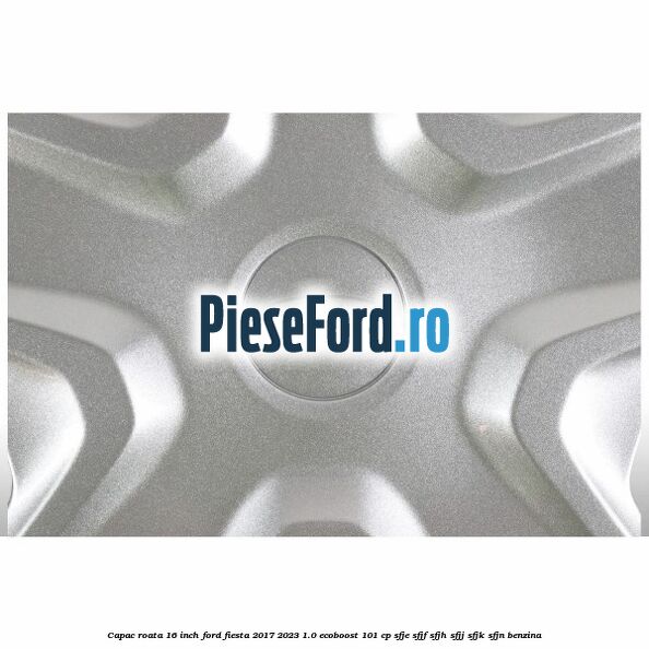 Capac roata 16 inch Ford Fiesta 2017-2023 1.0 EcoBoost 101 cp SFJE, SFJF, SFJH, SFJJ, SFJK, SFJN benzina