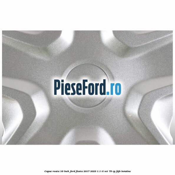 Capac roata 16 inch Ford Fiesta 2017-2023 1.1 Ti-VCT 75 cp FSJB benzina