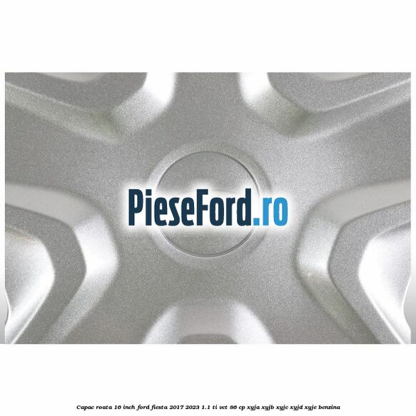Capac roata 16 inch Ford Fiesta 2017-2023 1.1 Ti-VCT 86 cp XYJA, XYJB, XYJC, XYJD, XYJE benzina