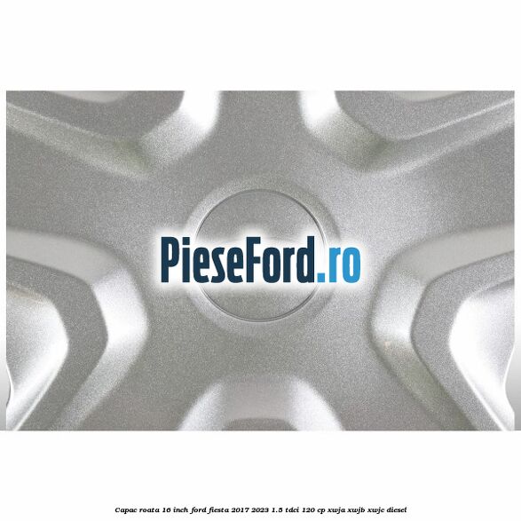 Capac roata 16 inch Ford Fiesta 2017-2023 1.5 TDCi 120 cp XWJA, XWJB, XWJC diesel
