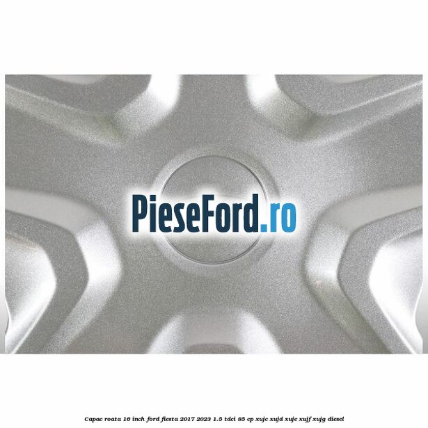 Capac roata 16 inch Ford Fiesta 2017-2023 1.5 TDCi 85 cp XUJC, XUJD, XUJE, XUJF, XUJG diesel