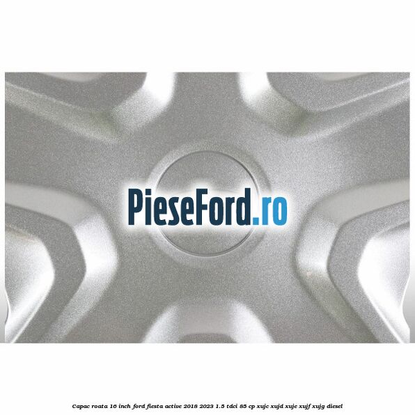 Capac roata 16 inch Ford Fiesta Active 2018-2023 1.5 TDCi 85 cp Capac roata 16 inch Ford Fiesta Active 2018-2023 1.5 TDCi 85 cp XUJC, XUJD, XUJE, XUJF, XUJG diesel