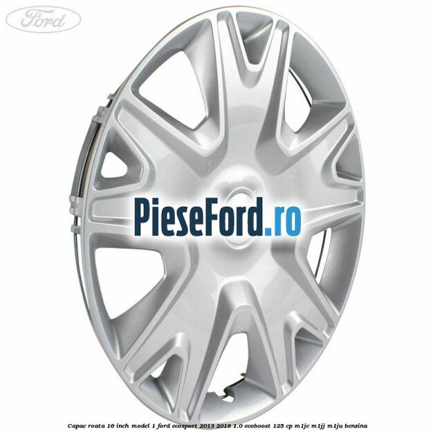 Capac roata 16 inch model 1 Ford EcoSport 2013-2018 1.0 EcoBoost 125 cp M1JC, M1JJ, M1JU benzina