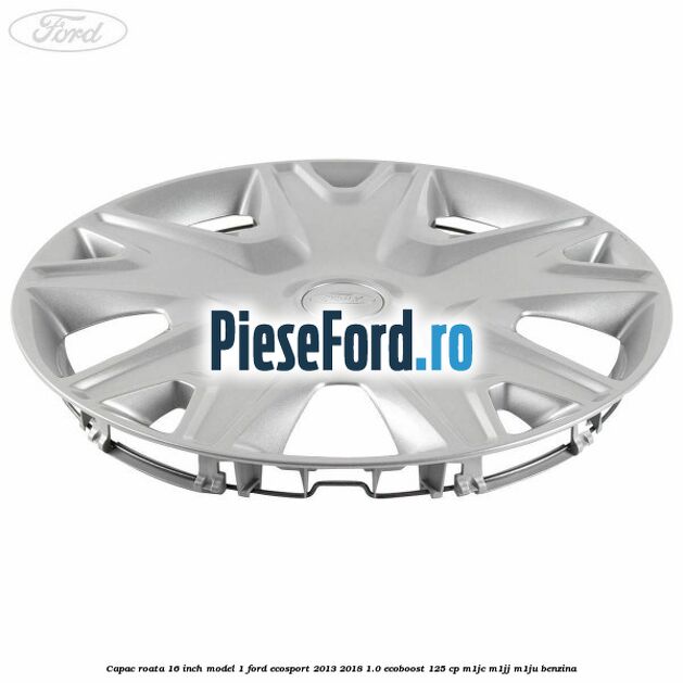 Capac roata 16 inch model 1 Ford EcoSport 2013-2018 1.0 EcoBoost 125 cp M1JC, M1JJ, M1JU benzina
