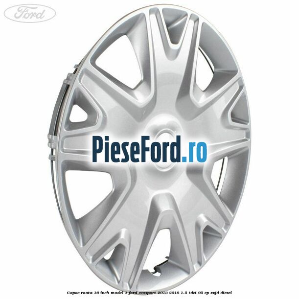 Capac roata 16 inch model 1 Ford EcoSport 2013-2018 1.5 TDCi 95 cp XVJD diesel