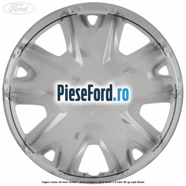 Capac roata 16 inch model 1 Ford EcoSport 2013-2018 1.5 TDCi 95 cp XVJD diesel