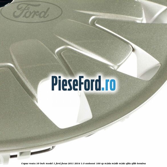 Capac roata 16 inch model 1 Ford Focus 2011-2014 1.0 EcoBoost 100 cp M2DA, M2DB, M2DC, SFDA, SFDB benzina