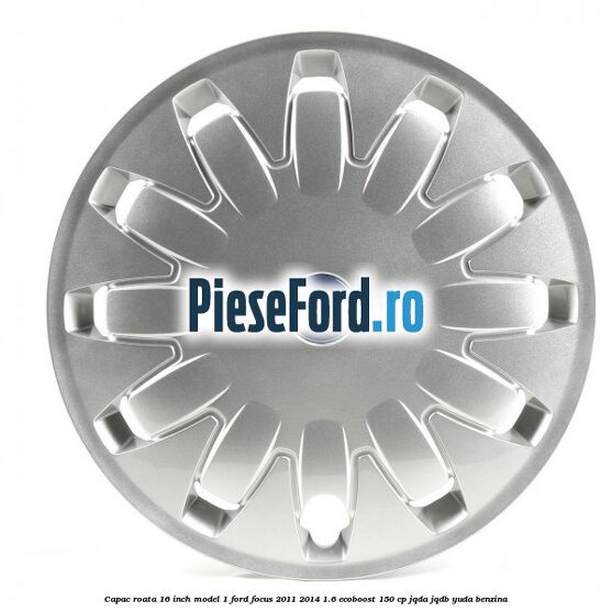 Capac roata 16 inch model 1 Ford Focus 2011-2014 1.6 EcoBoost 150 cp JQDA, JQDB, YUDA benzina
