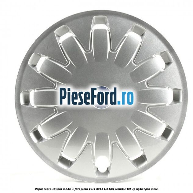 Capac roata 16 inch model 1 Ford Focus 2011-2014 1.6 TDCi ECOnetic 105 cp NGDA, NGDB diesel