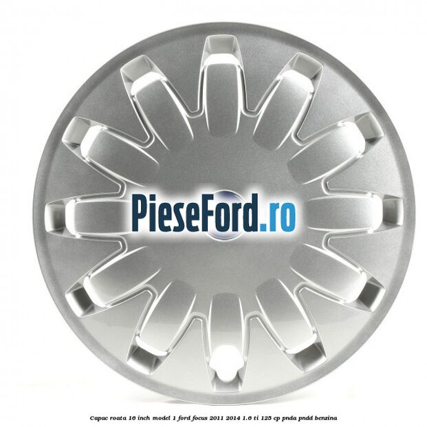 Capac roata 16 inch model 1 Ford Focus 2011-2014 1.6 Ti 125 cp PNDA, PNDD benzina