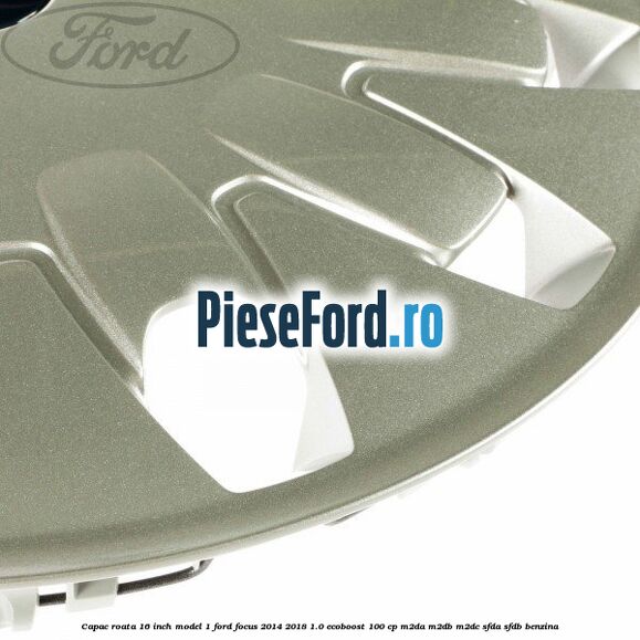 Capac roata 16 inch model 1 Ford Focus 2014-2018 1.0 EcoBoost 100 cp Capac roata 16 inch model 1 Ford Focus 2014-2018 1.0 EcoBoost 100 cp M2DA, M2DB, M2DC, SFDA, SFDB benzina
