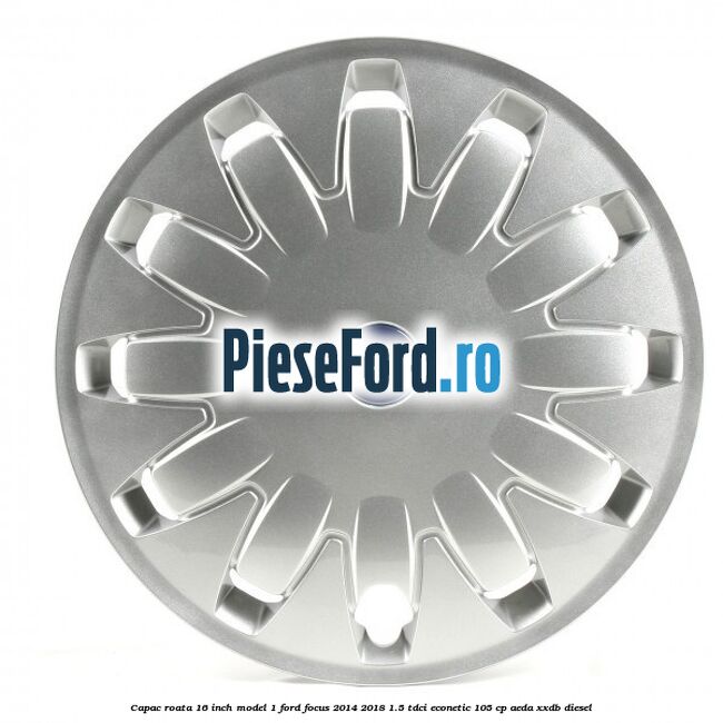 Capac roata 16 inch model 1 Ford Focus 2014-2018 1.5 TDCi ECOnetic 105 cp Capac roata 16 inch model 1 Ford Focus 2014-2018 1.5 TDCi ECOnetic 105 cp AEDA, XXDB diesel