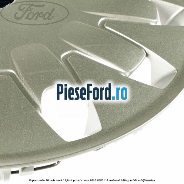 Capac roata 16 inch model 1 Ford Grand C-Max 2016-2020 1.5 EcoBoost 150 cp M8DB, M8DF benzina