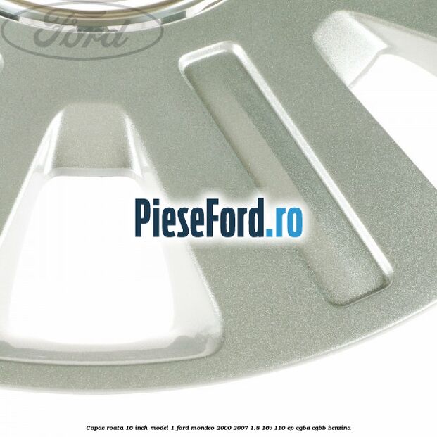 Capac roata 16 inch model 1 Ford Mondeo 2000-2007 1.8 16V 110 cp CGBA, CGBB benzina
