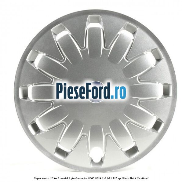 Capac roata 16 inch model 1 Ford Mondeo 2008-2014 1.6 TDCi 115 cp T1BA, T1BB, T1BC diesel