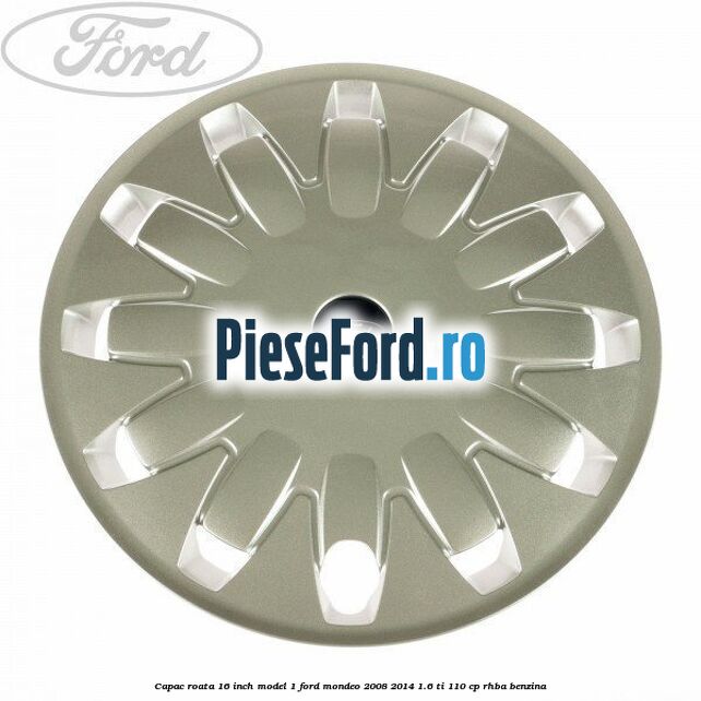 Capac roata 16 inch model 1 Ford Mondeo 2008-2014 1.6 Ti 110 cp RHBA benzina