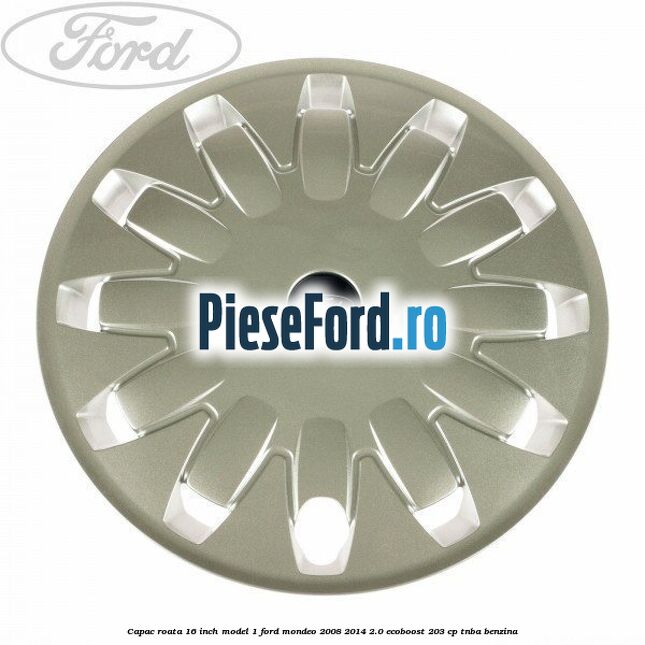 Capac roata 16 inch model 1 Ford Mondeo 2008-2014 2.0 EcoBoost 203 cp TNBA benzina