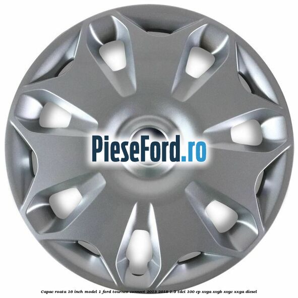 Capac roata 16 inch model 1 Ford Tourneo Connect 2013-2018 1.5 TDCi 100 cp XVGA, XVGB, XVGC, XXGA diesel