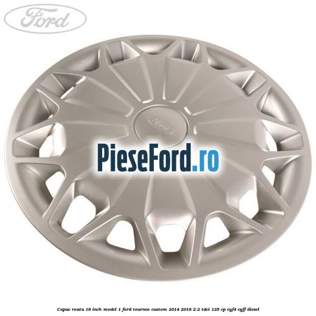 Capac roata 16 inch model 1 Ford Tourneo Custom 2014-2018 2.2 TDCi 125 cp CYF4, CYFF diesel