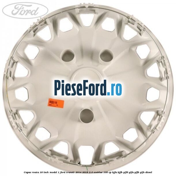Capac roata 16 inch model 1 Ford Transit 2014-2018 2.0 EcoBlue 105 cp BJFA, BJFB, YLF6, YLFA, YLFB, YLFS diesel