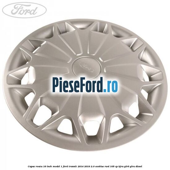 Capac roata 16 inch model 1 Ford Transit 2014-2018 2.0 EcoBlue RWD 105 cp BJRA, YLR6, YLRA diesel