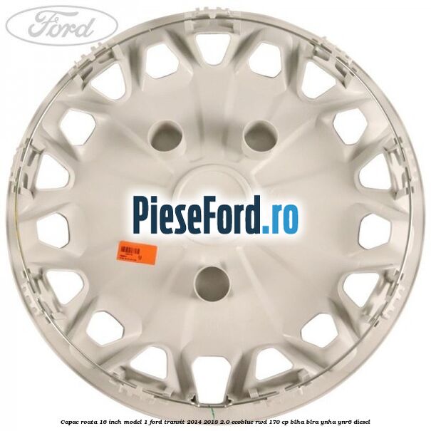 Capac roata 16 inch model 1 Ford Transit 2014-2018 2.0 EcoBlue RWD 170 cp Capac roata 16 inch model 1 Ford Transit 2014-2018 2.0 EcoBlue RWD 170 cp BLHA, BLRA, YNHA, YNR6 diesel