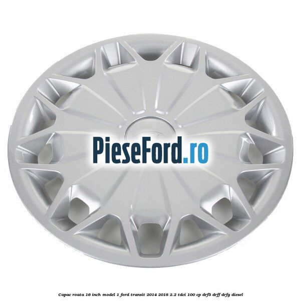 Capac roata 16 inch model 1 Ford Transit 2014-2018 2.2 TDCi 100 cp DRF5, DRFF, DRFG diesel
