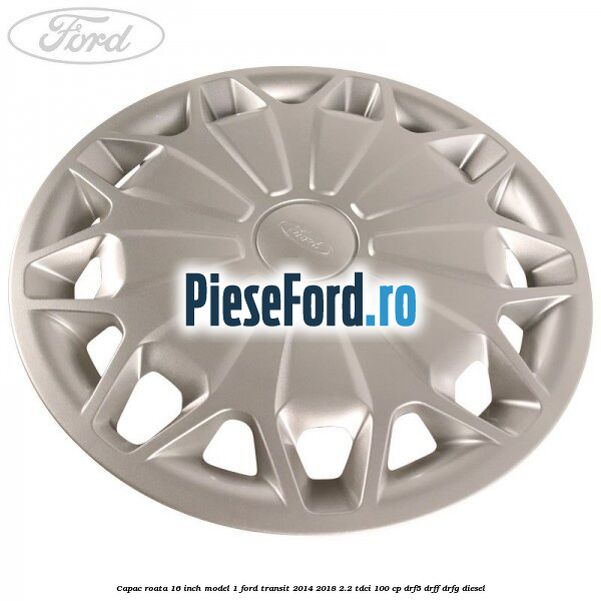 Capac roata 16 inch model 1 Ford Transit 2014-2018 2.2 TDCi 100 cp DRF5, DRFF, DRFG diesel
