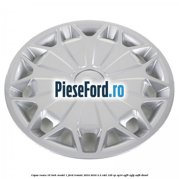 Capac roata 16 inch model 1 Ford Transit 2014-2018 2.2 TDCi 125 cp CY14, CYF5, CYFG, USF6 diesel