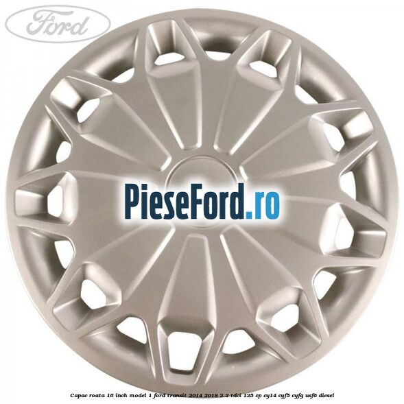 Capac roata 16 inch model 1 Ford Transit 2014-2018 2.2 TDCi 125 cp CY14, CYF5, CYFG, USF6 diesel
