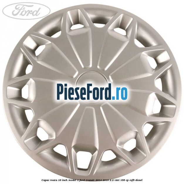 Capac roata 16 inch model 1 Ford Transit 2014-2018 2.2 TDCi 155 cp CVF5 diesel