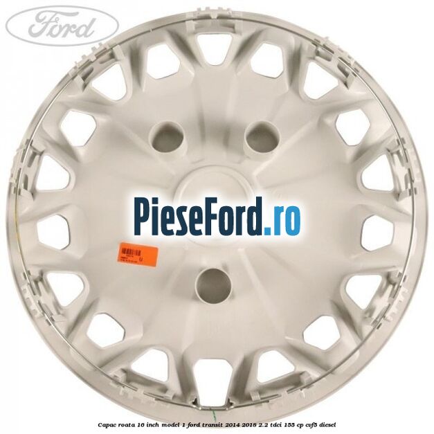 Capac roata 16 inch model 1 Ford Transit 2014-2018 2.2 TDCi 155 cp CVF5 diesel