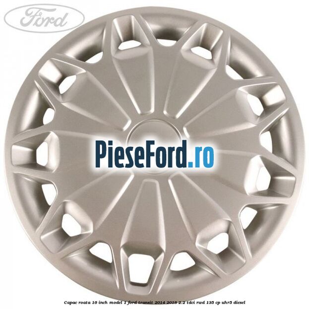 Capac roata 16 inch model 1 Ford Transit 2014-2018 2.2 TDCi RWD 135 cp Capac roata 16 inch model 1 Ford Transit 2014-2018 2.2 TDCi RWD 135 cp UHR5 diesel