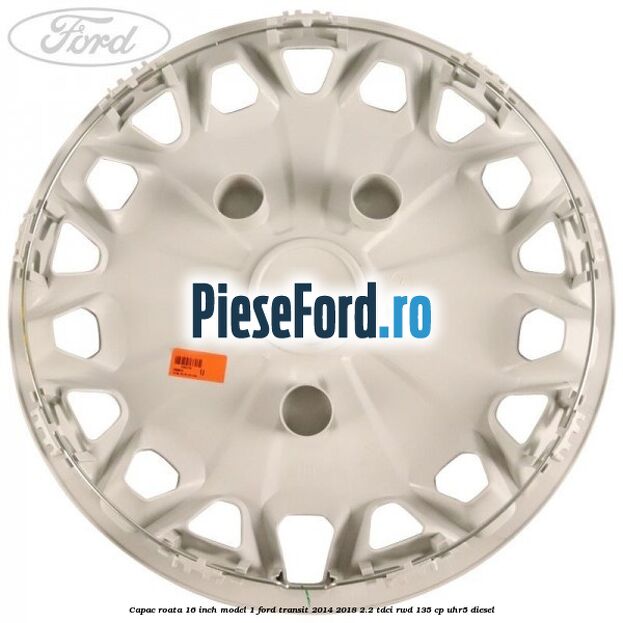 Capac roata 16 inch model 1 Ford Transit 2014-2018 2.2 TDCi RWD 135 cp Capac roata 16 inch model 1 Ford Transit 2014-2018 2.2 TDCi RWD 135 cp UHR5 diesel