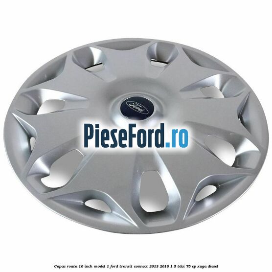 Capac roata 16 inch model 1 Ford Transit Connect 2013-2018 1.5 TDCi 75 cp XUGA diesel