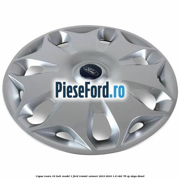Capac roata 16 inch model 1 Ford Transit Connect 2013-2018 1.6 TDCi 75 cp Capac roata 16 inch model 1 Ford Transit Connect 2013-2018 1.6 TDCi 75 cp UBGA diesel