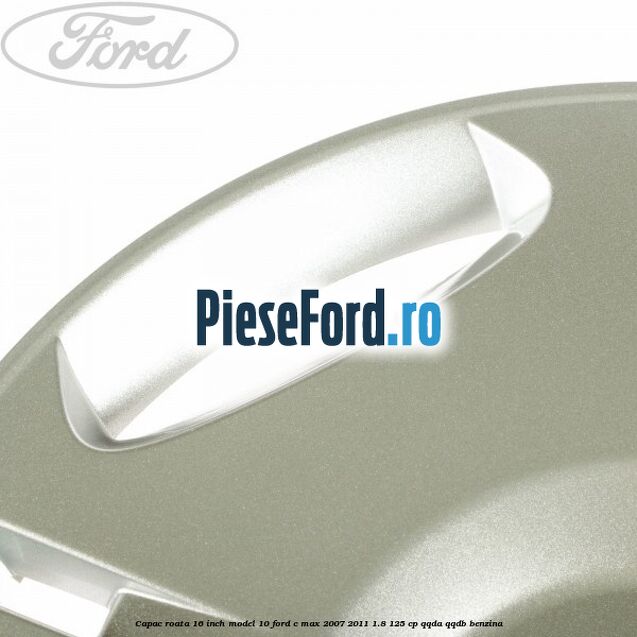 Capac roata 16 inch model 10 Ford C-Max 2007-2011 1.8 125 cp Capac roata 16 inch model 10 Ford C-Max 2007-2011 1.8 125 cp QQDA, QQDB benzina