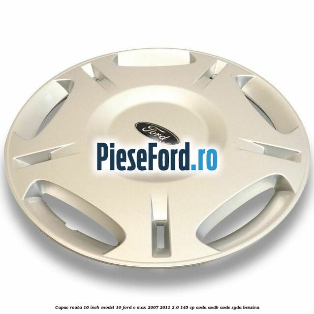 Capac roata 16 inch model 10 Ford C-Max 2007-2011 2.0 145 cp AODA, AODB, AODE, SYDA benzina