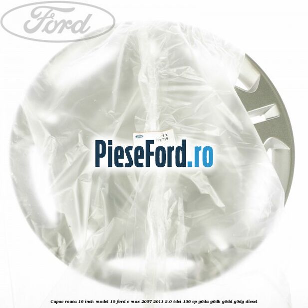 Capac roata 16 inch model 10 Ford C-Max 2007-2011 2.0 TDCi 136 cp G6DA, G6DB, G6DD, G6DG diesel