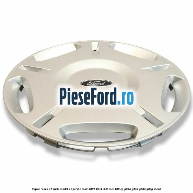 Capac roata 16 inch model 10 Ford C-Max 2007-2011 2.0 TDCi 136 cp G6DA, G6DB, G6DD, G6DG diesel