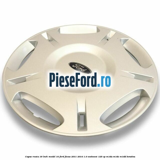 Capac roata 16 inch model 10 Ford Focus 2011-2014 1.0 EcoBoost 125 cp M1DA, M1DC, M1DD benzina