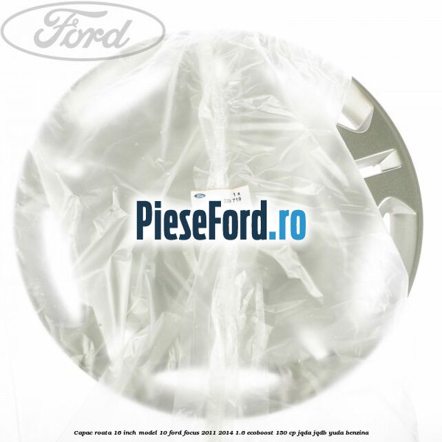 Capac roata 16 inch model 10 Ford Focus 2011-2014 1.6 EcoBoost 150 cp Capac roata 16 inch model 10 Ford Focus 2011-2014 1.6 EcoBoost 150 cp JQDA, JQDB, YUDA benzina