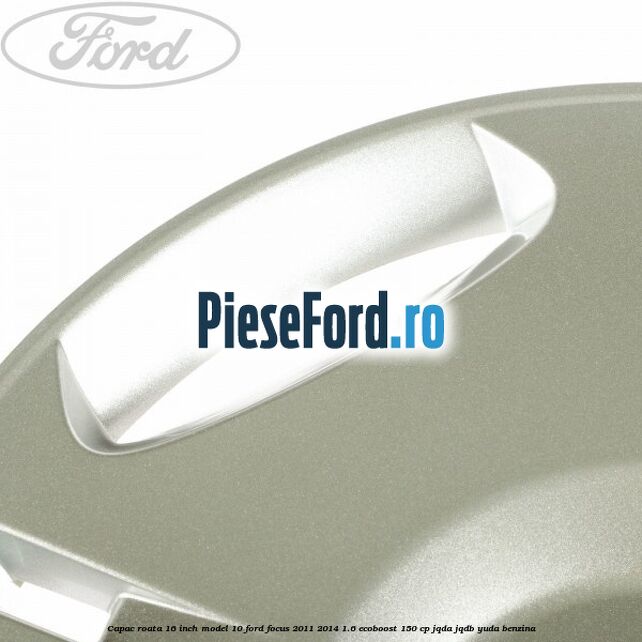 Capac roata 16 inch model 10 Ford Focus 2011-2014 1.6 EcoBoost 150 cp Capac roata 16 inch model 10 Ford Focus 2011-2014 1.6 EcoBoost 150 cp JQDA, JQDB, YUDA benzina