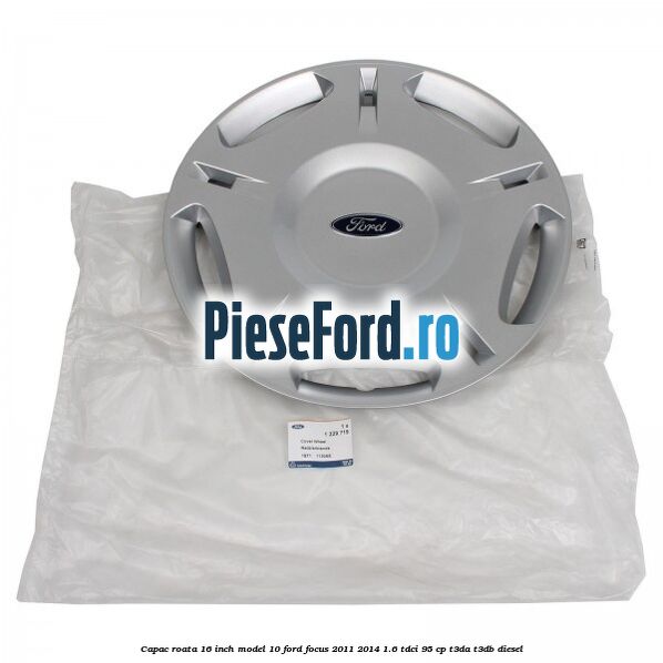 Capac roata 16 inch model 10 Ford Focus 2011-2014 1.6 TDCi 95 cp T3DA, T3DB diesel