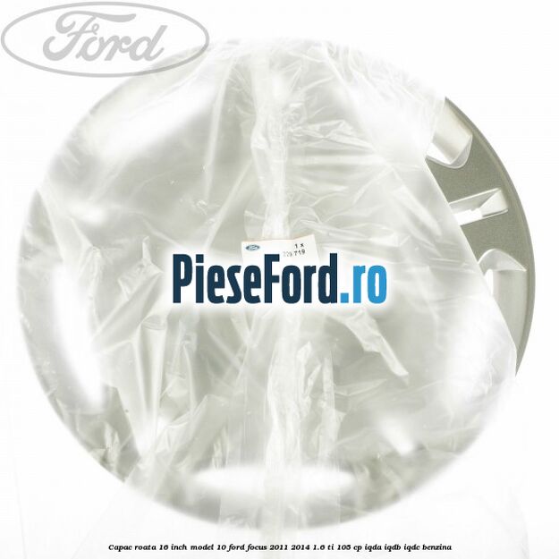 Capac roata 16 inch model 10 Ford Focus 2011-2014 1.6 Ti 105 cp IQDA, IQDB, IQDC benzina