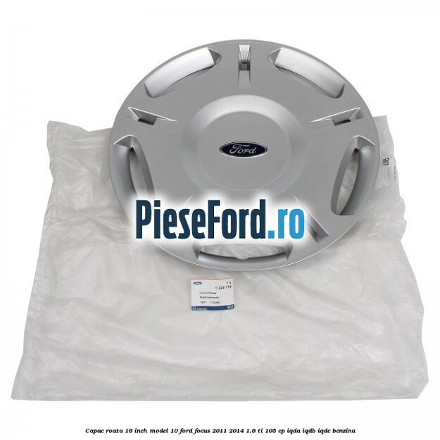Capac roata 16 inch model 10 Ford Focus 2011-2014 1.6 Ti 105 cp IQDA, IQDB, IQDC benzina