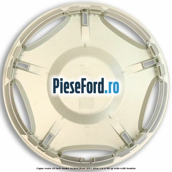 Capac roata 16 inch model 10 Ford Focus 2011-2014 1.6 Ti 85 cp Capac roata 16 inch model 10 Ford Focus 2011-2014 1.6 Ti 85 cp XTDA, XTDB benzina